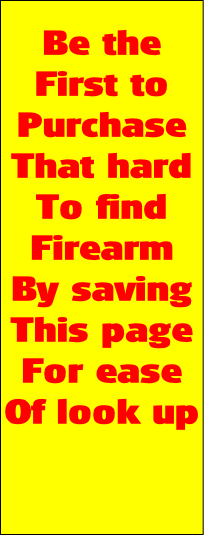 Be the 
First to 
Purchase
That hard
To find 
Firearm
By saving
This page
For ease
Of look up
